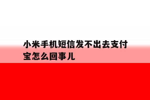 关于小米手机短信发不出去支付宝怎么回事儿的信息 关于小米手机短信发不出去支付宝怎么回事儿的信息