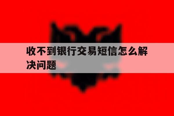 收不到银行交易短信怎么解决问题 收不到银行交易短信怎么解决问题