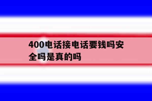 400电话接电话要钱吗安全吗是真的吗 400电话接电话要钱吗安全吗是真的吗