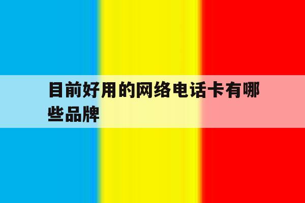 目前好用的网络电话卡有哪些品牌 目前好用的网络电话卡有哪些品牌