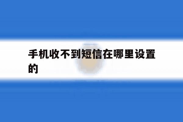 手机收不到短信在哪里设置的 手机收不到短信在哪里设置的