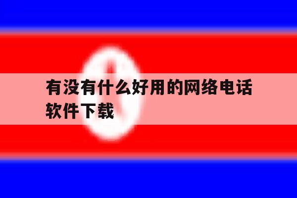 有没有什么好用的网络电话软件下载 有没有什么好用的网络电话软件下载