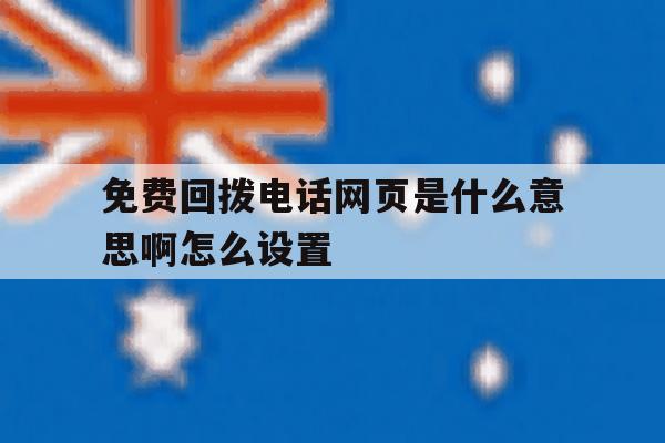 免费回拨电话网页是什么意思啊怎么设置 免费回拨电话网页是什么意思啊怎么设置