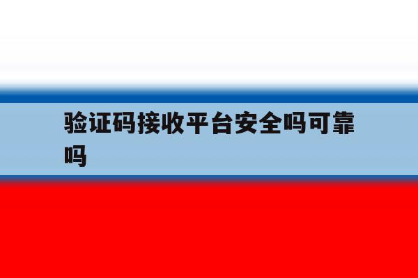 验证码接收平台安全吗可靠吗 验证码接收平台安全吗可靠吗