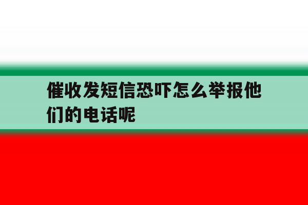 关于催收发短信恐吓怎么举报他们的电话呢的信息 关于催收发短信恐吓怎么举报他们的电话呢的信息