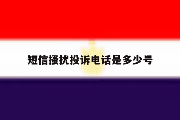 短信搔扰投诉电话是多少号 短信搔扰投诉电话是多少号