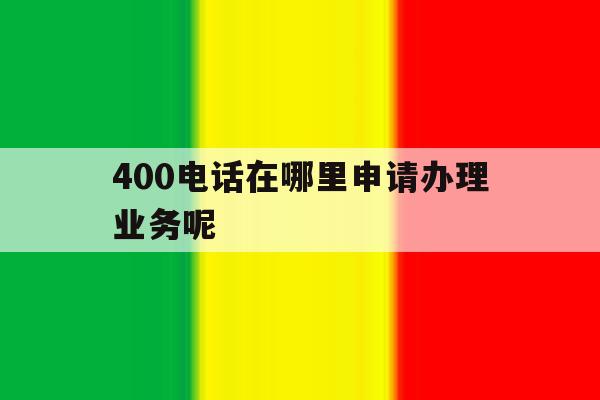 400电话在哪里申请办理业务呢 400电话在哪里申请办理业务呢