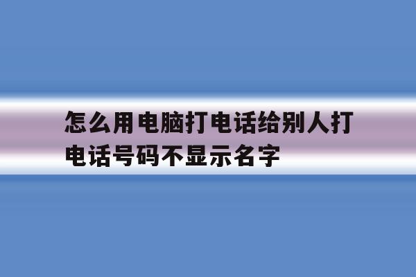 包含怎么用电脑打电话给别人打电话号码不显示名字的词条 包含怎么用电脑打电话给别人打电话号码不显示名字的词条