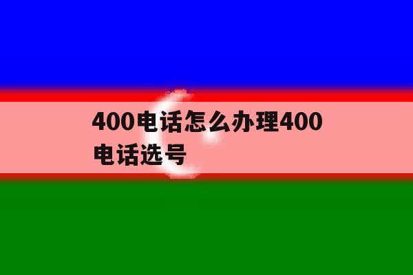 400电话怎么办理400电话选号 400电话怎么办理400电话选号