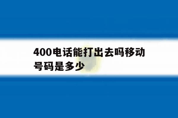 400电话能打出去吗移动号码是多少 400电话能打出去吗移动号码是多少