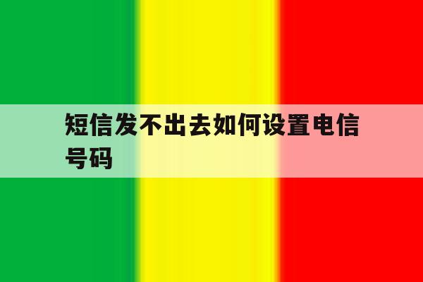 短信发不出去如何设置电信号码 短信发不出去如何设置电信号码
