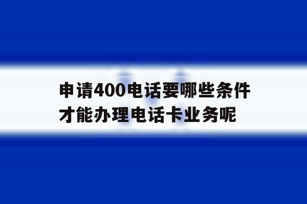 申请400电话要哪些条件才能办理电话卡业务呢的简单介绍 申请400电话要哪些条件才能办理电话卡业务呢的简单介绍