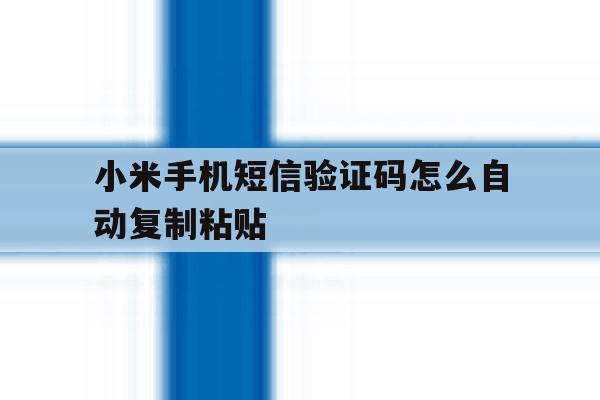 小米手机短信验证码怎么自动复制粘贴 小米手机短信验证码怎么自动复制粘贴