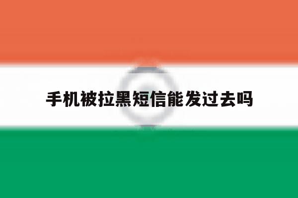 手机被拉黑短信能发过去吗 手机被拉黑短信能发过去吗