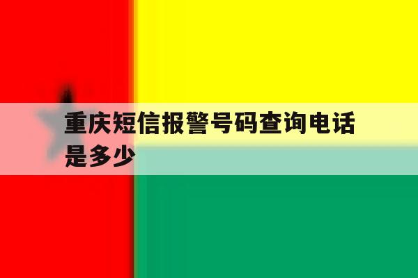 重庆短信报警号码查询电话是多少 重庆短信报警号码查询电话是多少