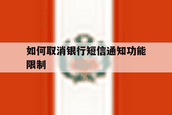 如何取消银行短信通知功能限制 如何取消银行短信通知功能限制