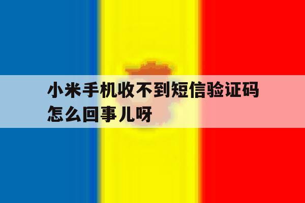 包含小米手机收不到短信验证码怎么回事儿呀的词条 包含小米手机收不到短信验证码怎么回事儿呀的词条