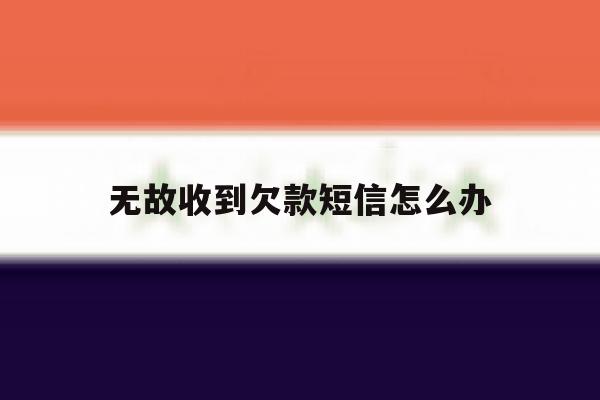 无故收到欠款短信怎么办 无故收到欠款短信怎么办