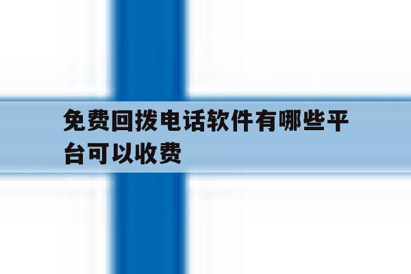 免费回拨电话软件有哪些平台可以收费 免费回拨电话软件有哪些平台可以收费