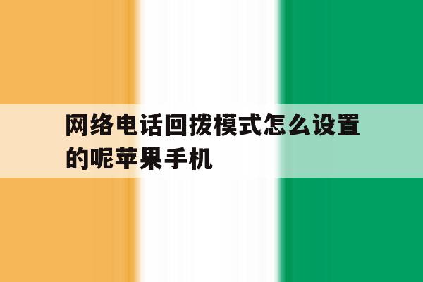 网络电话回拨模式怎么设置的呢苹果手机的简单介绍 网络电话回拨模式怎么设置的呢苹果手机的简单介绍