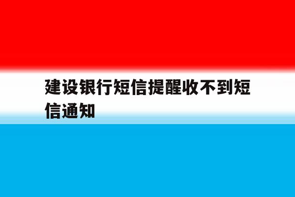 建设银行短信提醒收不到短信通知 建设银行短信提醒收不到短信通知