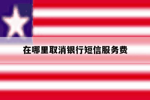 在哪里取消银行短信服务费 在哪里取消银行短信服务费