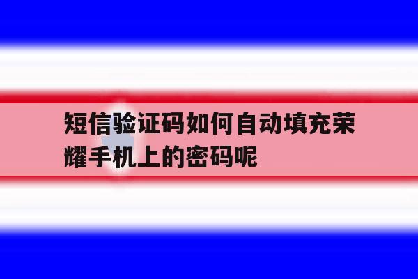 短信验证码如何自动填充荣耀手机上的密码呢的简单介绍 短信验证码如何自动填充荣耀手机上的密码呢的简单介绍