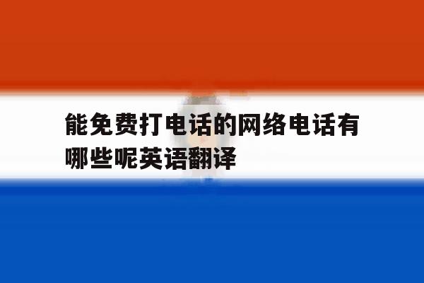 关于能免费打电话的网络电话有哪些呢英语翻译的信息 关于能免费打电话的网络电话有哪些呢英语翻译的信息