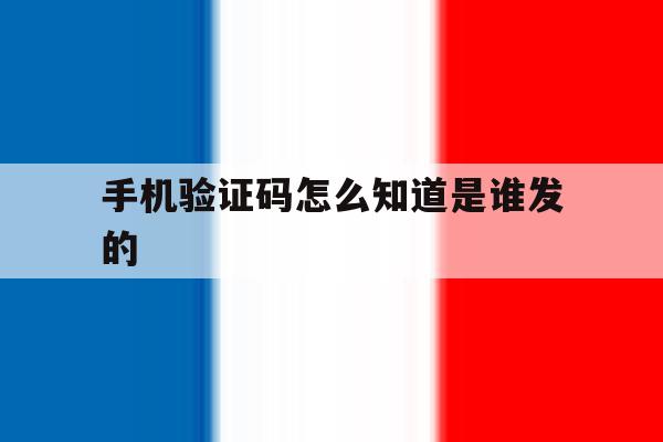手机验证码怎么知道是谁发的 手机验证码怎么知道是谁发的