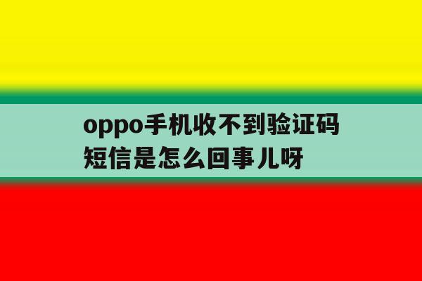 包含oppo手机收不到验证码短信是怎么回事儿呀的词条 包含oppo手机收不到验证码短信是怎么回事儿呀的词条