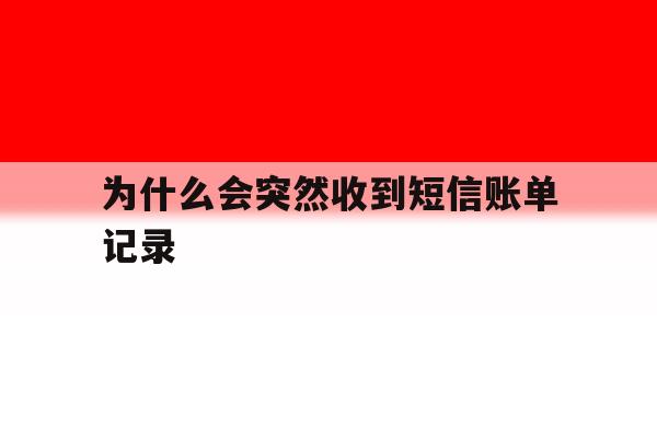 为什么会突然收到短信账单记录 为什么会突然收到短信账单记录