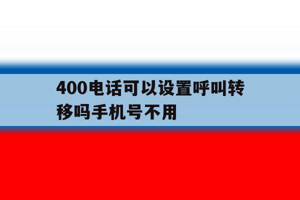 400电话可以设置呼叫转移吗手机号不用 400电话可以设置呼叫转移吗手机号不用
