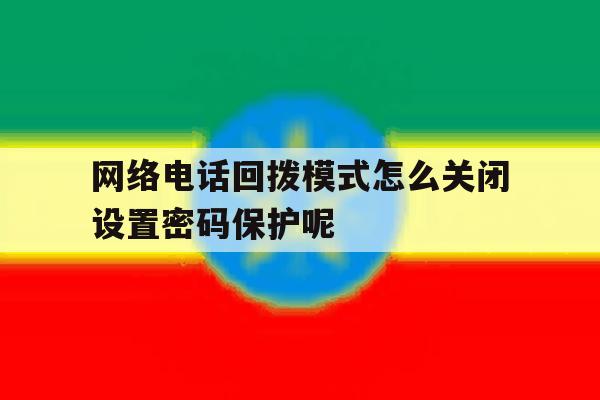 网络电话回拨模式怎么关闭设置密码保护呢 网络电话回拨模式怎么关闭设置密码保护呢