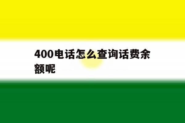 400电话怎么查询话费余额呢 400电话怎么查询话费余额呢