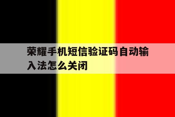 荣耀手机短信验证码自动输入法怎么关闭 荣耀手机短信验证码自动输入法怎么关闭