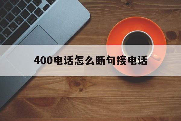 400电话怎么断句接电话 400电话怎么断句接电话