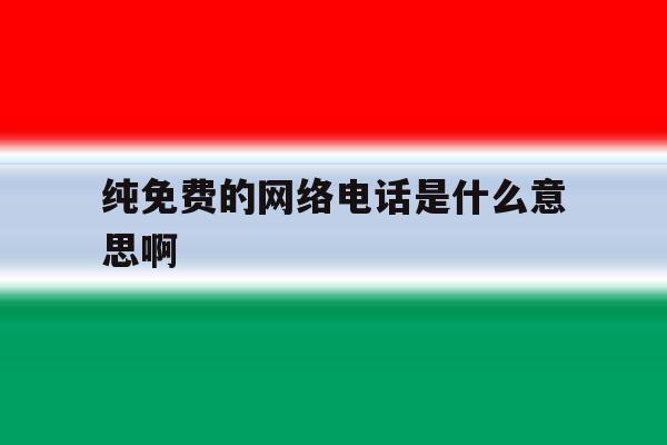 纯免费的网络电话是什么意思啊 纯免费的网络电话是什么意思啊