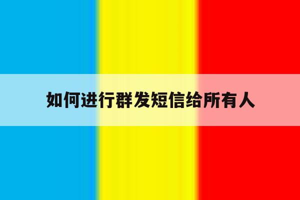 如何进行群发短信给所有人 如何进行群发短信给所有人