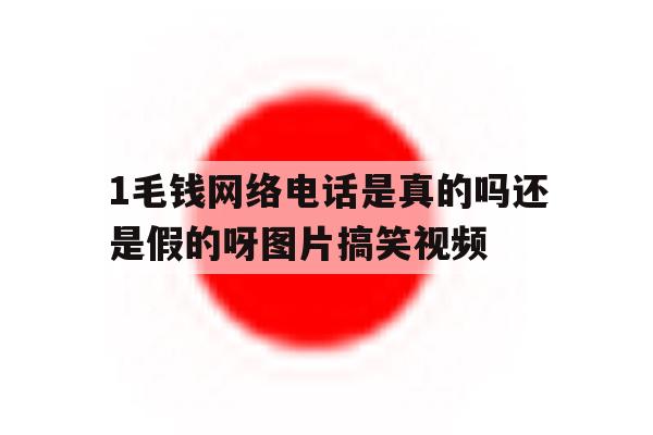 1毛钱网络电话是真的吗还是假的呀图片搞笑视频的简单介绍 1毛钱网络电话是真的吗还是假的呀图片搞笑视频的简单介绍