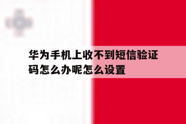包含华为手机上收不到短信验证码怎么办呢怎么设置的词条 包含华为手机上收不到短信验证码怎么办呢怎么设置的词条