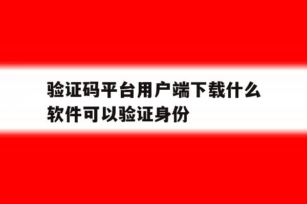 验证码平台用户端下载什么软件可以验证身份 验证码平台用户端下载什么软件可以验证身份