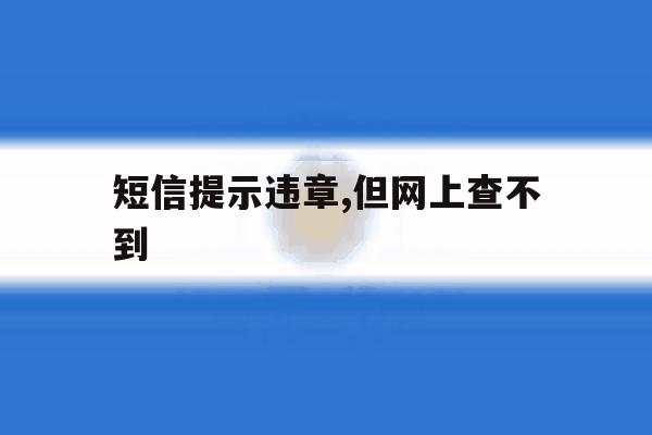 短信提示违章,但网上查不到 短信提示违章,但网上查不到