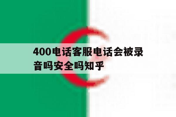 关于400电话客服电话会被录音吗安全吗知乎的信息 关于400电话客服电话会被录音吗安全吗知乎的信息