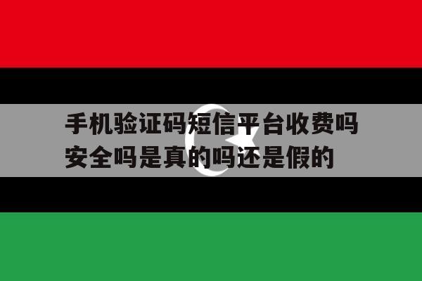 手机验证码短信平台收费吗安全吗是真的吗还是假的的简单介绍 手机验证码短信平台收费吗安全吗是真的吗还是假的的简单介绍