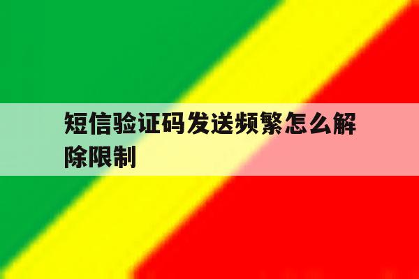 短信验证码发送频繁怎么解除限制 短信验证码发送频繁怎么解除限制