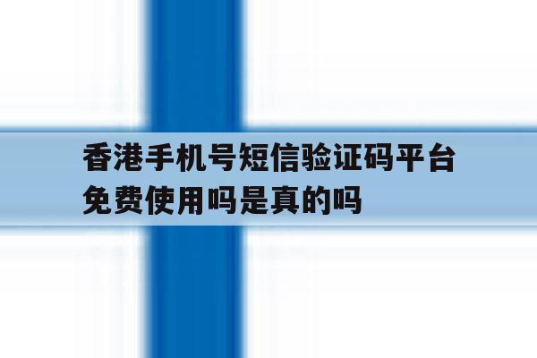 包含香港手机号短信验证码平台免费使用吗是真的吗的词条 包含香港手机号短信验证码平台免费使用吗是真的吗的词条