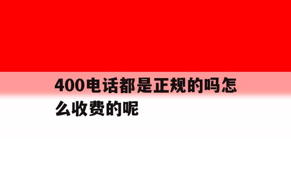 400电话都是正规的吗怎么收费的呢 400电话都是正规的吗怎么收费的呢