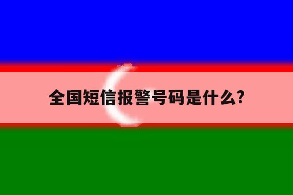 全国短信报警号码是什么? 全国短信报警号码是什么?
