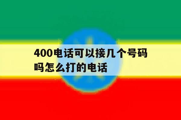 400电话可以接几个号码吗怎么打的电话 400电话可以接几个号码吗怎么打的电话