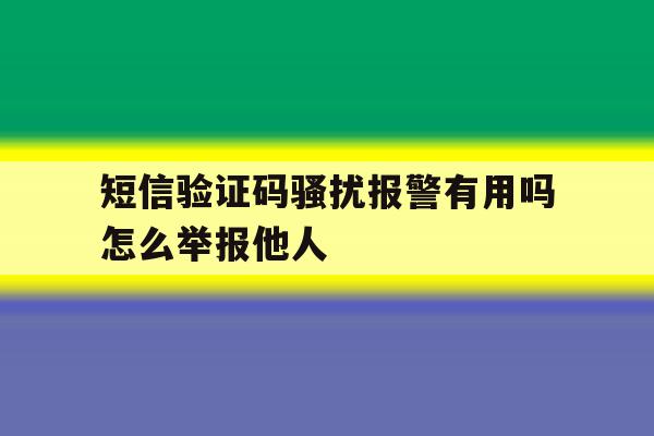 短信验证码骚扰报警有用吗怎么举报他人 短信验证码骚扰报警有用吗怎么举报他人